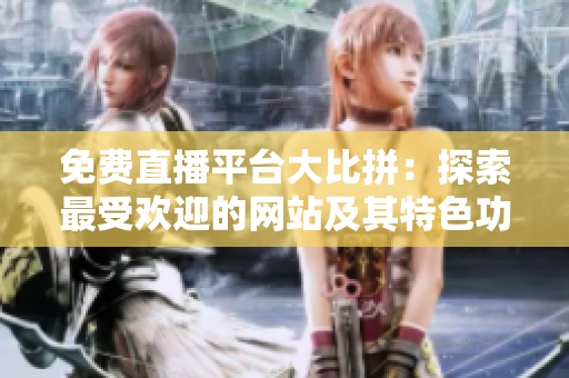 免費(fèi)直播平臺(tái)大比拼：探索最受歡迎的網(wǎng)站及其特色功能