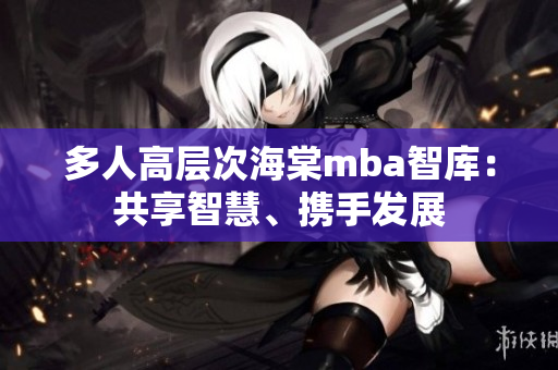 多人高層次海棠mba智庫(kù)：共享智慧、攜手發(fā)展