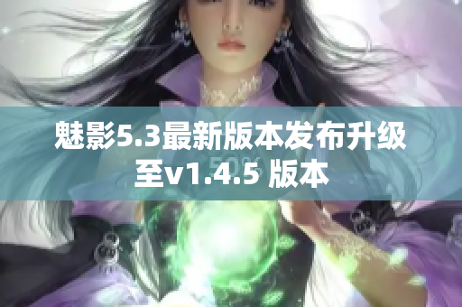 魅影5.3最新版本發(fā)布升級(jí)至v1.4.5 版本