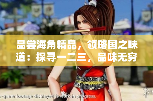 品嘗海角精品，領(lǐng)略國之味道：探尋一二三，品味無窮滋味