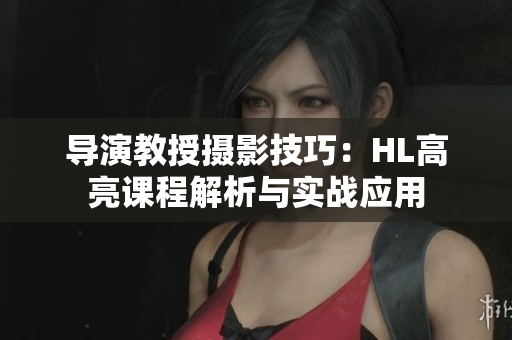導(dǎo)演教授攝影技巧：HL高亮課程解析與實(shí)戰(zhàn)應(yīng)用