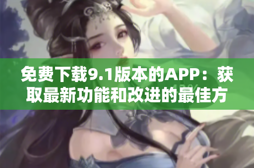 免費(fèi)下載9.1版本的APP：獲取最新功能和改進(jìn)的最佳方式