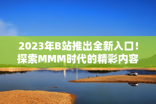 2023年B站推出全新入口！探索MMM時(shí)代的精彩內(nèi)容
