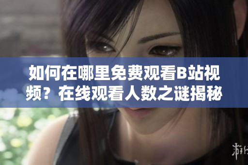如何在哪里免費觀看B站視頻？在線觀看人數(shù)之謎揭秘