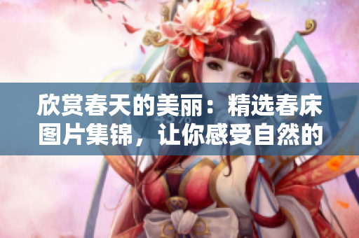 欣賞春天的美麗：精選春床圖片集錦，讓你感受自然的溫柔與活力