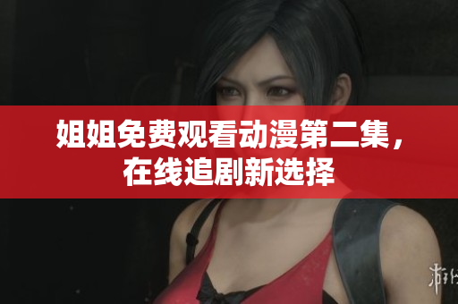 姐姐免費觀看動漫第二集，在線追劇新選擇