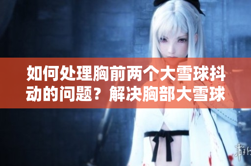 如何處理胸前兩個大雪球抖動的問題？解決胸部大雪球隨動的方法分享