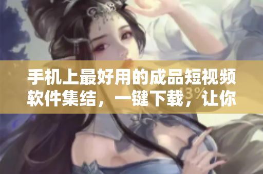 手機上最好用的成品短視頻軟件集結(jié)，一鍵下載，讓你成為短視頻達人