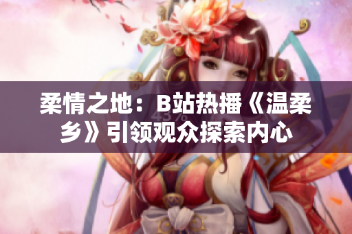 柔情之地：B站熱播《溫柔鄉(xiāng)》引領(lǐng)觀眾探索內(nèi)心