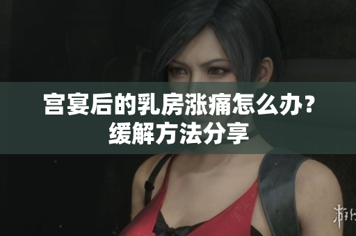 宮宴后的乳房漲痛怎么辦？緩解方法分享