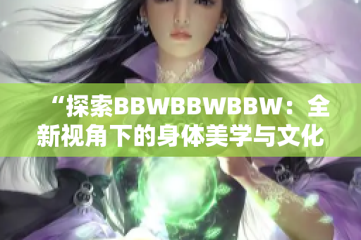 “探索BBWBBWBBW：全新視角下的身體美學(xué)與文化意義”