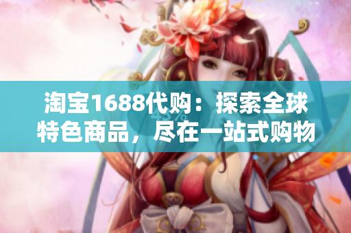 淘寶1688代購(gòu)：探索全球特色商品，盡在一站式購(gòu)物平臺(tái)！