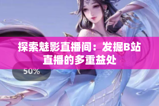 探索魅影直播間：發(fā)掘B站直播的多重益處