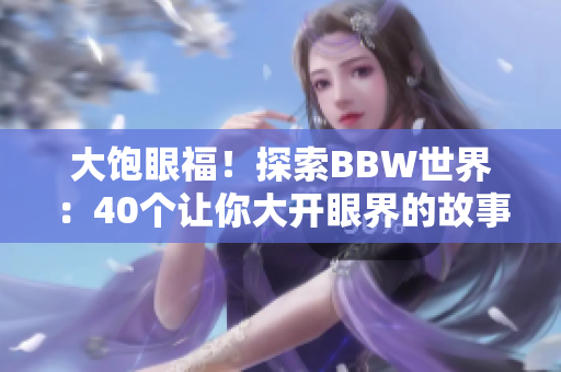 大飽眼福！探索BBW世界：40個讓你大開眼界的故事