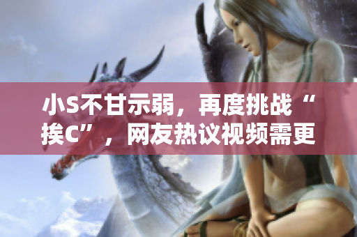 小S不甘示弱，再度挑戰(zhàn)“挨C”，網(wǎng)友熱議視頻需更大聲！