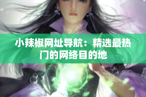 小辣椒網(wǎng)址導(dǎo)航：精選最熱門的網(wǎng)絡(luò)目的地