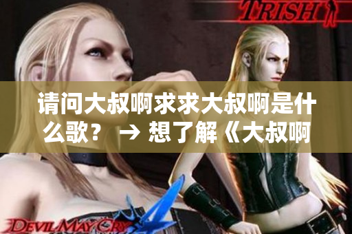 請問大叔啊求求大叔啊是什么歌？ → 想了解《大叔啊求求大叔啊》是哪首歌？