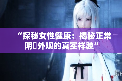 “探秘女性健康：揭秘正常陰脣外觀的真實樣貌”