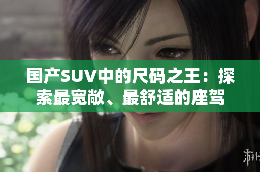 國(guó)產(chǎn)SUV中的尺碼之王：探索最寬敞、最舒適的座駕