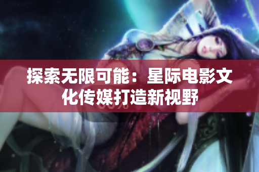 探索無限可能：星際電影文化傳媒打造新視野