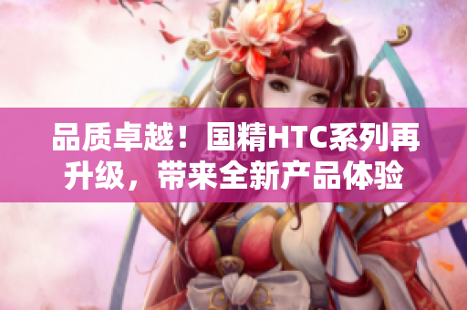品質(zhì)卓越！國精HTC系列再升級，帶來全新產(chǎn)品體驗(yàn)