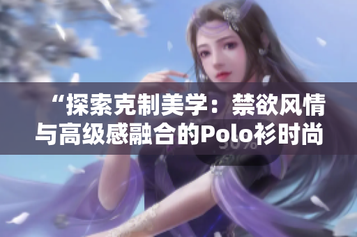 “探索克制美學(xué)：禁欲風(fēng)情與高級感融合的Polo衫時尚”