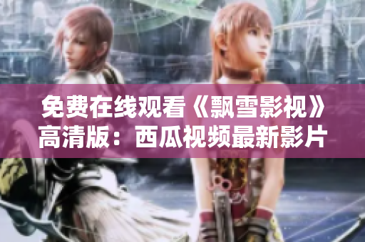 免費(fèi)在線觀看《飄雪影視》高清版：西瓜視頻最新影片與熱播影視劇推薦