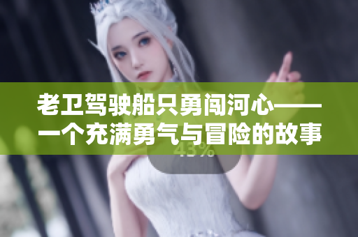 老衛(wèi)駕駛船只勇闖河心——一個(gè)充滿勇氣與冒險(xiǎn)的故事