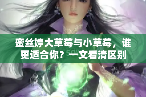 蜜絲婷大草莓與小草莓，誰更適合你？一文看清區(qū)別