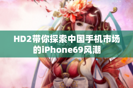 HD2帶你探索中國(guó)手機(jī)市場(chǎng)的iPhone69風(fēng)潮