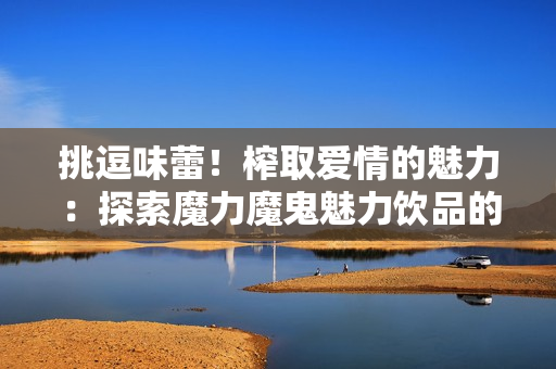 挑逗味蕾！榨取愛情的魅力：探索魔力魔鬼魅力飲品的驚艷之處
