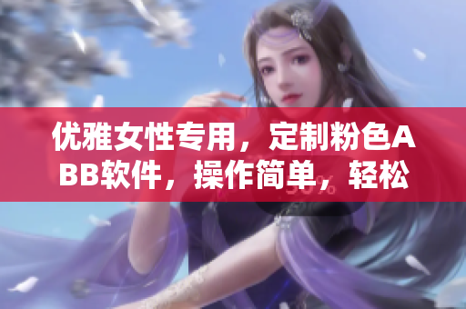 優(yōu)雅女性專用，定制粉色ABB軟件，操作簡單，輕松安裝
