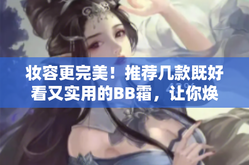 妝容更完美！推薦幾款既好看又實(shí)用的BB霜，讓你煥發(fā)自信美麗