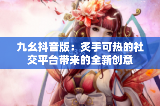 九幺抖音版：炙手可熱的社交平臺帶來的全新創(chuàng)意