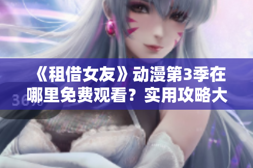 《租借女友》動漫第3季在哪里免費觀看？實用攻略大揭秘，不容錯過！