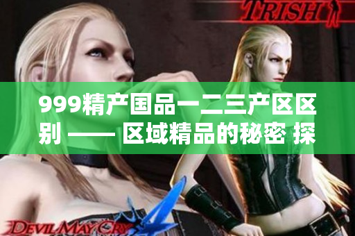 999精產國品一二三產區(qū)區(qū)別 —— 區(qū)域精品的秘密 探索產區(qū)魅力