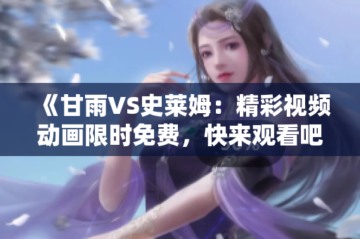 《甘雨VS史萊姆：精彩視頻動(dòng)畫(huà)限時(shí)免費(fèi)，快來(lái)觀看吧！》