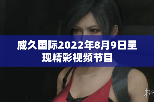 威久國際2022年8月9日呈現(xiàn)精彩視頻節(jié)目