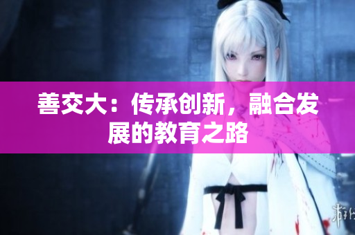 善交大：傳承創(chuàng)新，融合發(fā)展的教育之路