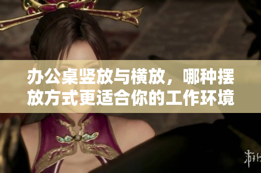 辦公桌豎放與橫放，哪種擺放方式更適合你的工作環(huán)境？