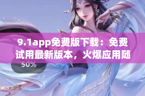 9.1app免費版下載：免費試用最新版本，火爆應用隨心暢享