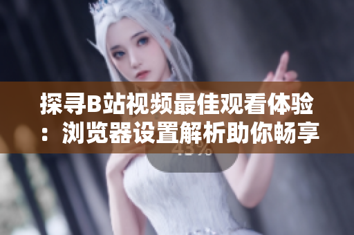 探尋B站視頻最佳觀看體驗(yàn)：瀏覽器設(shè)置解析助你暢享清晰畫(huà)質(zhì)