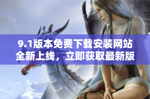 9.1版本免費下載安裝網(wǎng)站全新上線，立即獲取最新版本