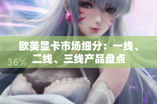 歐美顯卡市場細分：一線、二線、三線產(chǎn)品盤點
