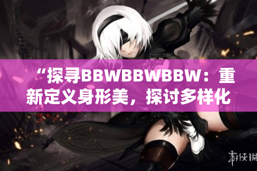 “探尋BBWBBWBBW：重新定義身形美，探討多樣化之美”