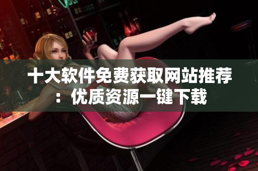十大軟件免費(fèi)獲取網(wǎng)站推薦：優(yōu)質(zhì)資源一鍵下載