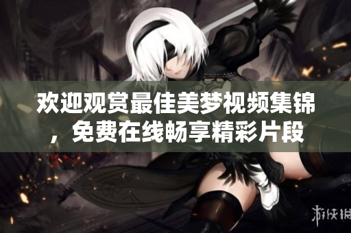 歡迎觀賞最佳美夢視頻集錦，免費(fèi)在線暢享精彩片段