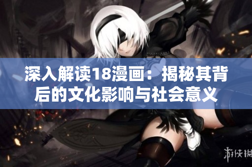 深入解讀18漫畫：揭秘其背后的文化影響與社會意義