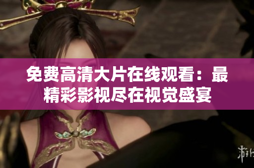 免費高清大片在線觀看：最精彩影視盡在視覺盛宴