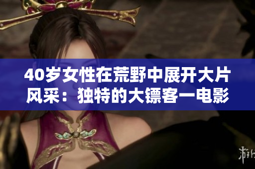 40歲女性在荒野中展開大片風采：獨特的大鏢客一電影體驗